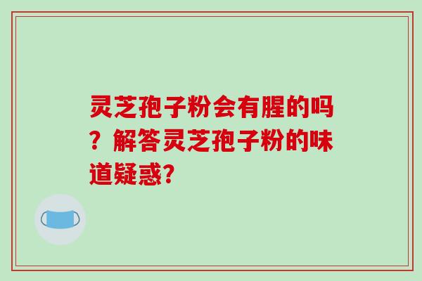 灵芝孢子粉会有腥的吗?解答灵芝孢子粉的味道疑惑?