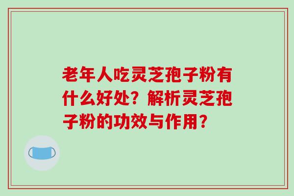 老年人吃灵芝孢子粉有什么好处?解析灵芝孢子粉的功效与作用?
