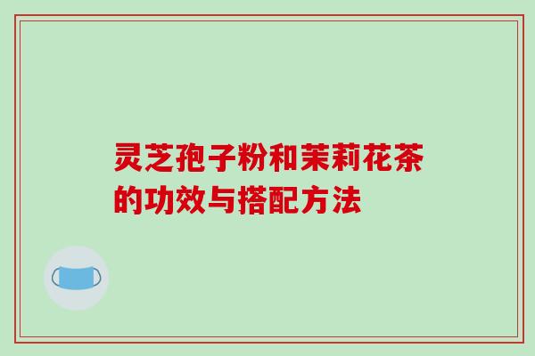 灵芝孢子粉和茉莉花茶的功效与搭配方法