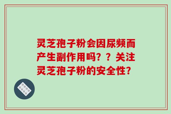 灵芝孢子粉会因尿频而产生副作用吗？？关注灵芝孢子粉的安全性？