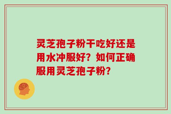 灵芝孢子粉干吃好还是用水冲服好？如何正确服用灵芝孢子粉？