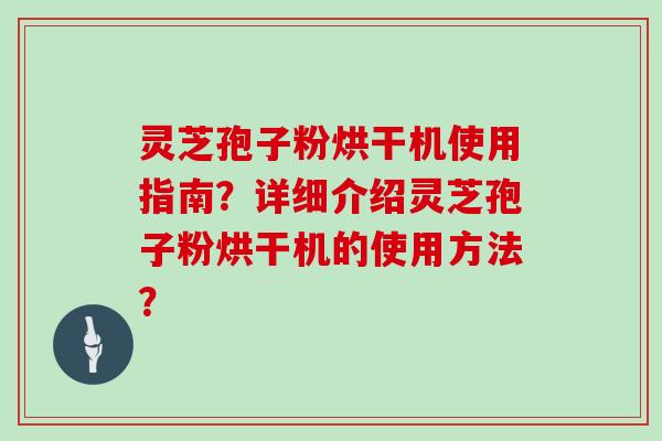 灵芝孢子粉烘干机使用指南?详细介绍灵芝孢子粉烘干机的使用方法?