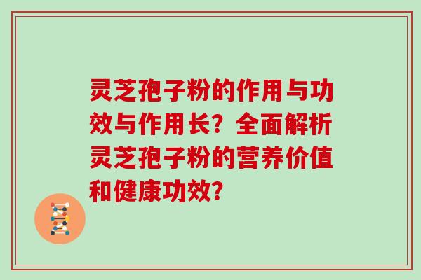 灵芝孢子粉的作用与功效与作用长?全面解析灵芝孢子粉的营养价值和健康功效?