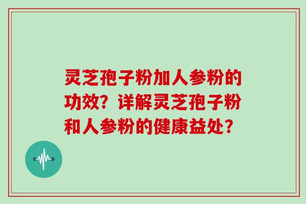 灵芝孢子粉加人参粉的功效?详解灵芝孢子粉和人参粉的健康益处?