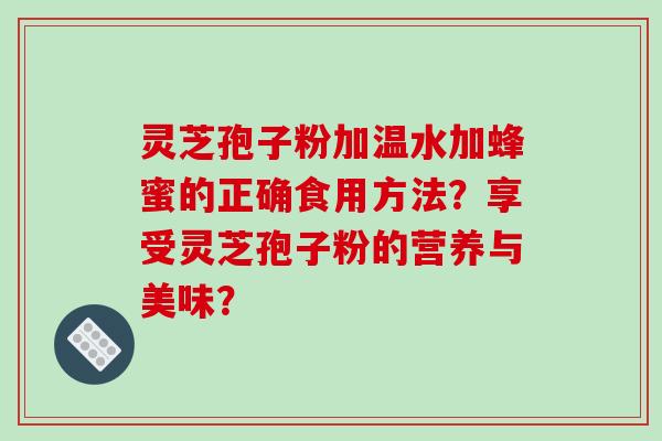 灵芝孢子粉加温水加蜂蜜的正确食用方法?享受灵芝孢子粉的营养与美味?