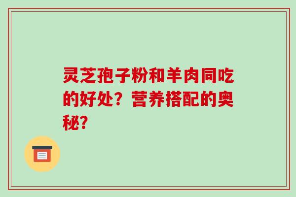 灵芝孢子粉和羊肉同吃的好处？营养搭配的奥秘？