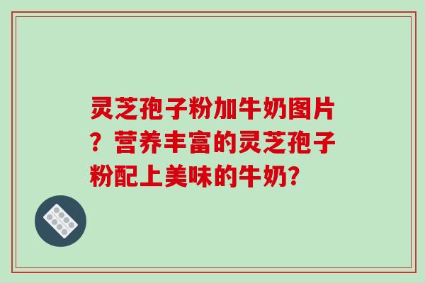 灵芝孢子粉加牛奶图片?营养丰富的灵芝孢子粉配上美味的牛奶?