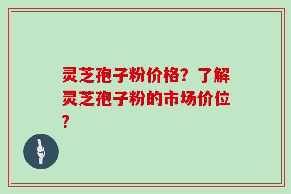 灵芝孢子粉价格？了解灵芝孢子粉的市场价位？