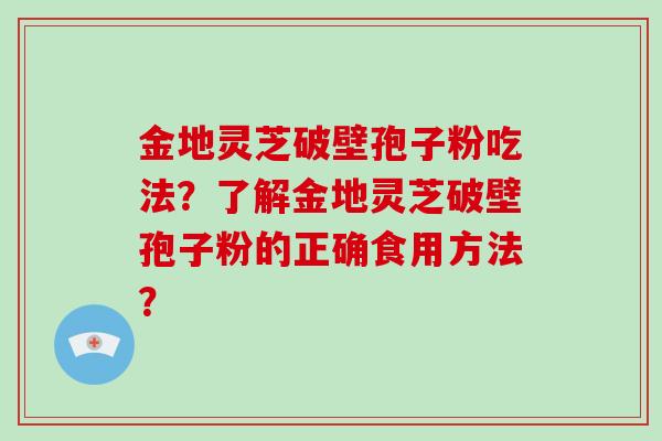 金地灵芝破壁孢子粉吃法?了解金地灵芝破壁孢子粉的正确食用方法?
