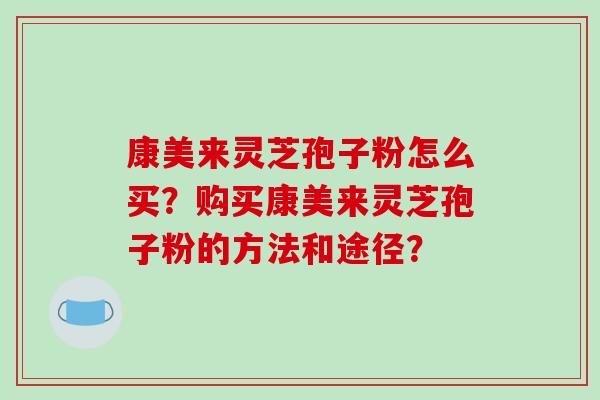 康美来灵芝孢子粉怎么买?购买康美来灵芝孢子粉的方法和途径?