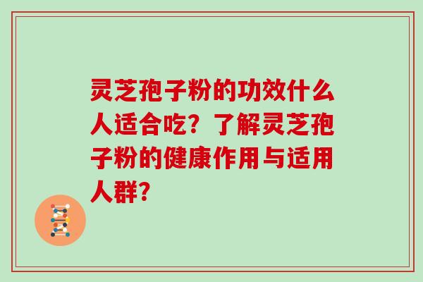 灵芝孢子粉的功效什么人适合吃?了解灵芝孢子粉的健康作用与适用人群?