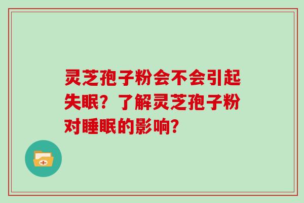 灵芝孢子粉会不会引起失眠？了解灵芝孢子粉对睡眠的影响？