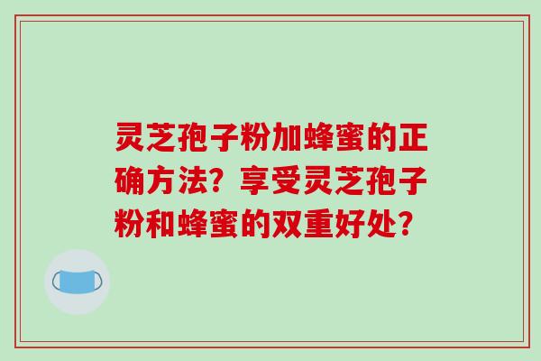 灵芝孢子粉加蜂蜜的正确方法?享受灵芝孢子粉和蜂蜜的双重好处?