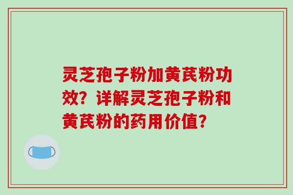灵芝孢子粉加黄芪粉功效？详解灵芝孢子粉和黄芪粉的药用价值？