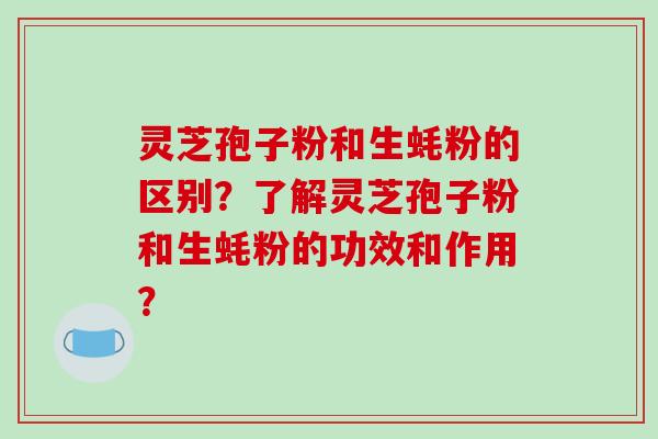 灵芝孢子粉和生蚝粉的区别?了解灵芝孢子粉和生蚝粉的功效和作用?