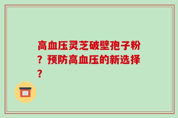 高血压灵芝破壁孢子粉？预防高血压的新选择？