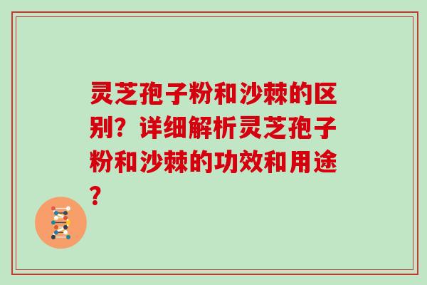 灵芝孢子粉和沙棘的区别?详细解析灵芝孢子粉和沙棘的功效和用途?