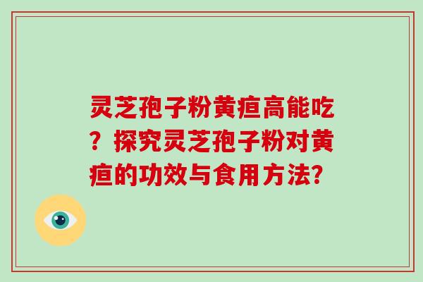 灵芝孢子粉黄疸高能吃?探究灵芝孢子粉对黄疸的功效与食用方法?