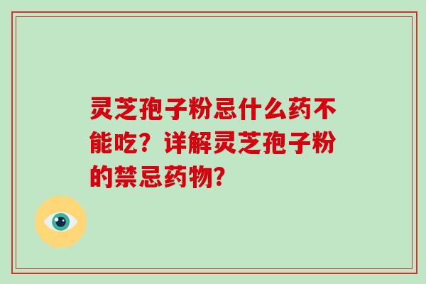 灵芝孢子粉忌什么药不能吃?详解灵芝孢子粉的禁忌药物?