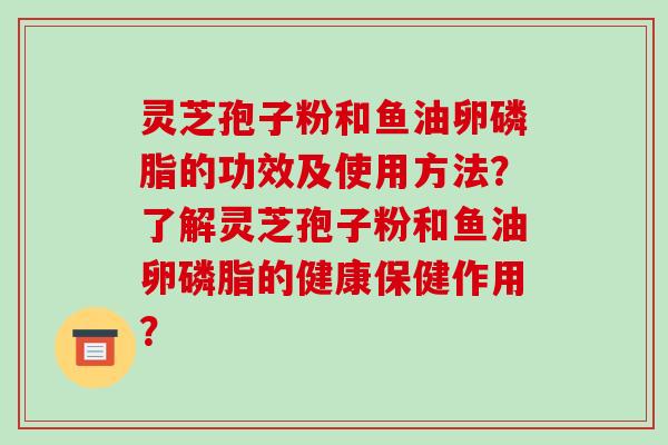 灵芝孢子粉和鱼油卵磷脂的功效及使用方法？了解灵芝孢子粉和鱼油卵磷脂的健康保健作用？