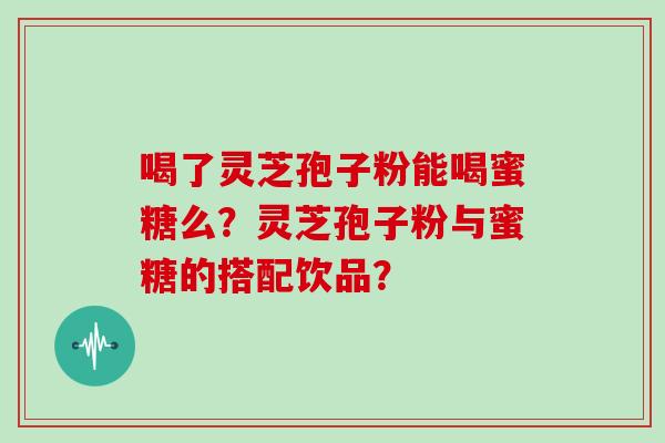 喝了灵芝孢子粉能喝蜜糖么?灵芝孢子粉与蜜糖的搭配饮品?