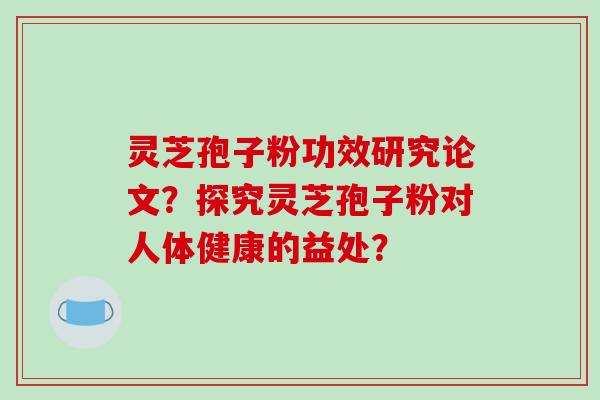 灵芝孢子粉功效研究论文？探究灵芝孢子粉对人体健康的益处？