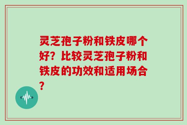灵芝孢子粉和铁皮哪个好？比较灵芝孢子粉和铁皮的功效和适用场合？