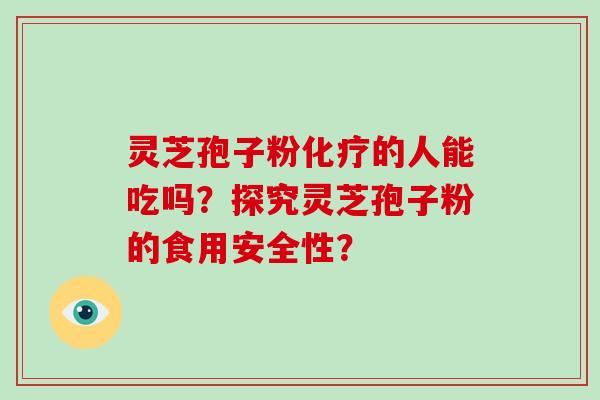 灵芝孢子粉化疗的人能吃吗?探究灵芝孢子粉的食用安全性?