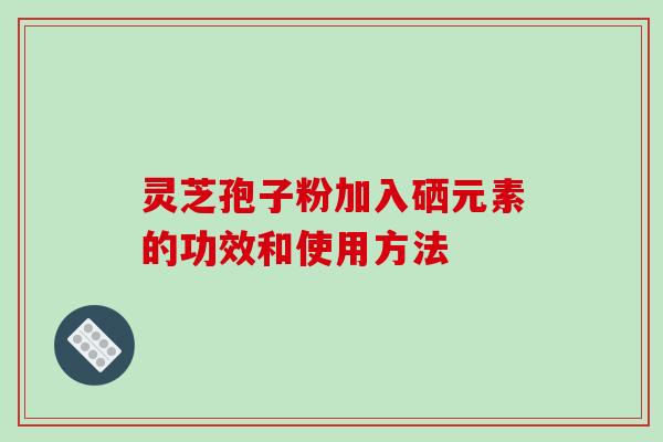 灵芝孢子粉加入硒元素的功效和使用方法
