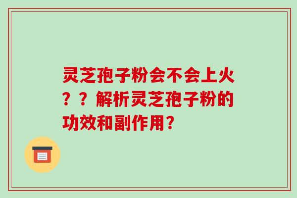 灵芝孢子粉会不会上火??解析灵芝孢子粉的功效和副作用?