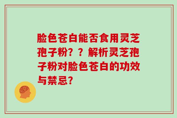 脸色苍白能否食用灵芝孢子粉??解析灵芝孢子粉对脸色苍白的功效与禁忌?