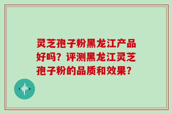 灵芝孢子粉黑龙江产品好吗?评测黑龙江灵芝孢子粉的品质和效果?