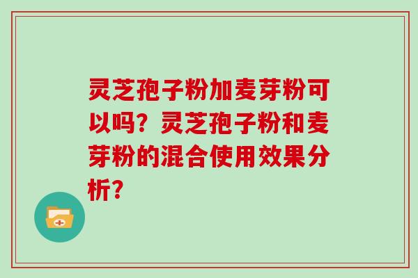 灵芝孢子粉加麦芽粉可以吗?灵芝孢子粉和麦芽粉的混合使用效果分析?