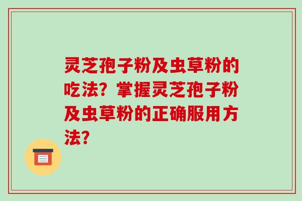 灵芝孢子粉及虫草粉的吃法？掌握灵芝孢子粉及虫草粉的正确服用方法？