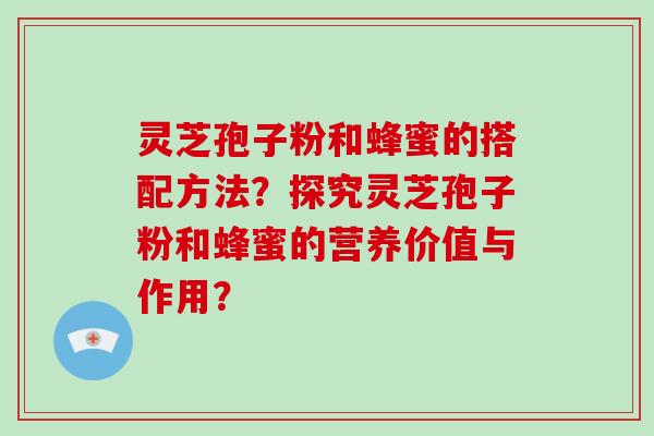 灵芝孢子粉和蜂蜜的搭配方法?探究灵芝孢子粉和蜂蜜的营养价值与作用?