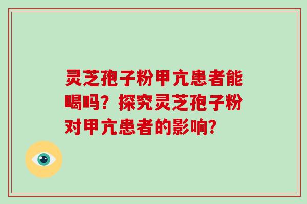 灵芝孢子粉甲亢患者能喝吗?探究灵芝孢子粉对甲亢患者的影响?