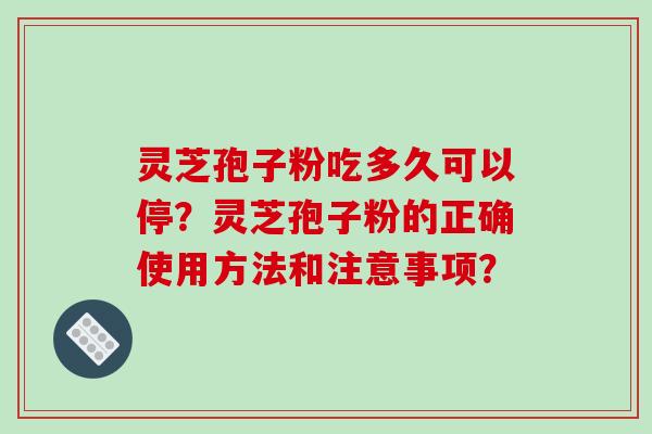 灵芝孢子粉吃多久可以停?灵芝孢子粉的正确使用方法和注意事项?