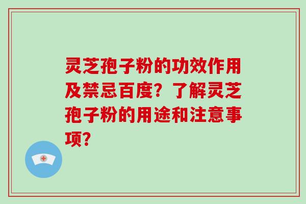 灵芝孢子粉的功效作用及禁忌百度?了解灵芝孢子粉的用途和注意事项?