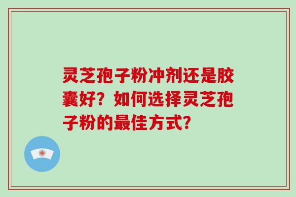 灵芝孢子粉冲剂还是胶囊好?如何选择灵芝孢子粉的最佳方式?