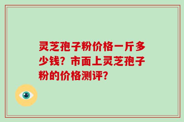 灵芝孢子粉价格一斤多少钱?市面上灵芝孢子粉的价格测评?