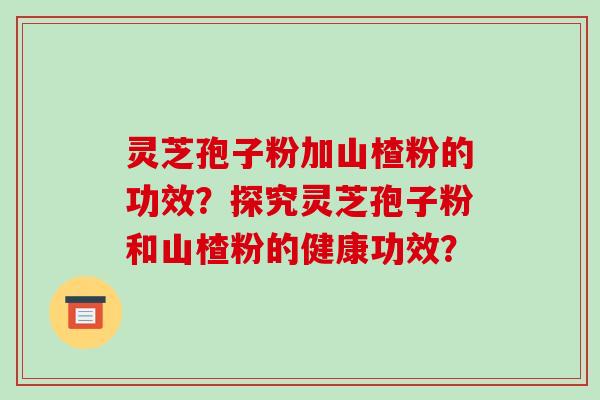 灵芝孢子粉加山楂粉的功效?探究灵芝孢子粉和山楂粉的健康功效?