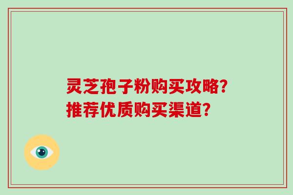 灵芝孢子粉购买攻略?推荐优质购买渠道?