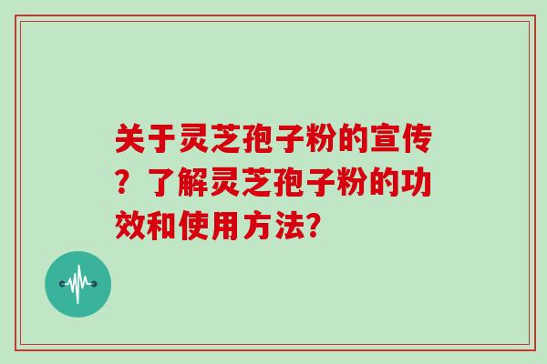 关于灵芝孢子粉的宣传?了解灵芝孢子粉的功效和使用方法?