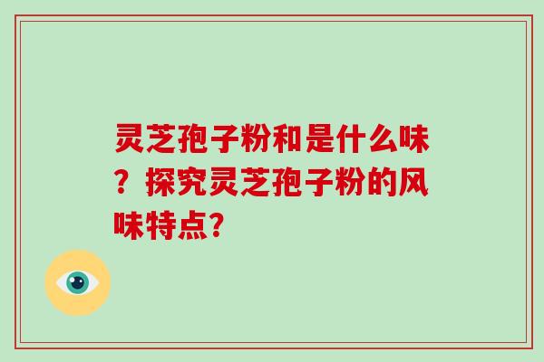 灵芝孢子粉和是什么味？探究灵芝孢子粉的风味特点？