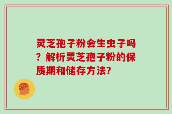 灵芝孢子粉会生虫子吗?解析灵芝孢子粉的保质期和储存方法?