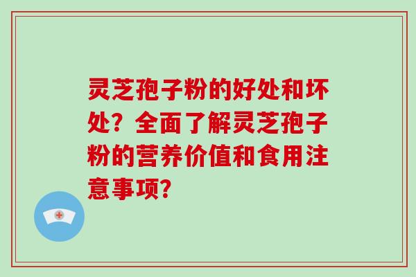 灵芝孢子粉的好处和坏处?全面了解灵芝孢子粉的营养价值和食用注意事项?