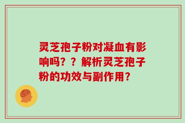 灵芝孢子粉对凝血有影响吗？？解析灵芝孢子粉的功效与副作用？