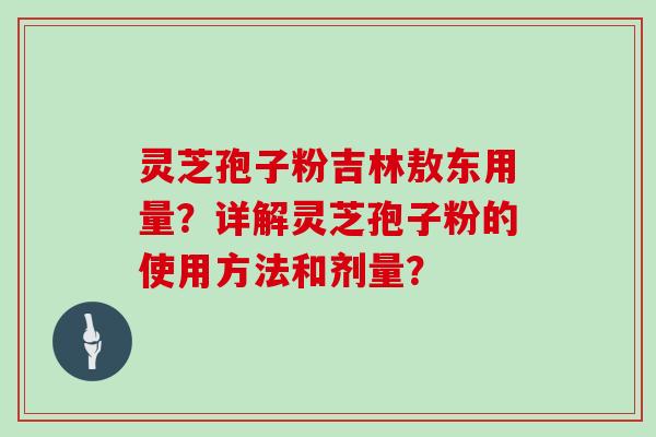 灵芝孢子粉吉林敖东用量?详解灵芝孢子粉的使用方法和剂量?