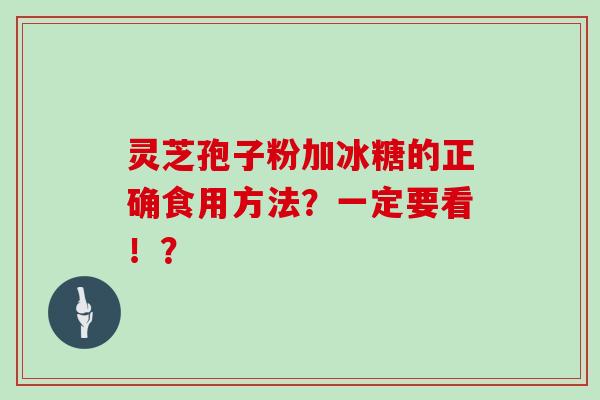 灵芝孢子粉加冰糖的正确食用方法?一定要看!?