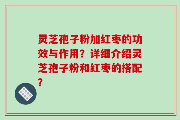灵芝孢子粉加红枣的功效与作用?详细介绍灵芝孢子粉和红枣的搭配?